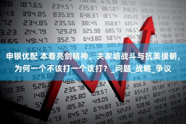 申银优配 本着亮剑精神，关家垴战斗与抗美援朝，为何一个不该打一个该打？_问题_战略_争议