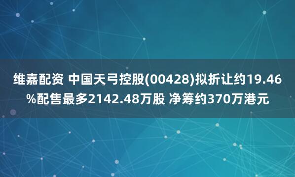 维嘉配资 中国天弓控股(00428)拟折让约19.46%配售最多2142.48万股 净筹约370万港元
