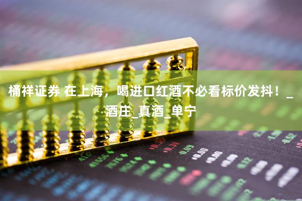 桶祥证券 在上海，喝进口红酒不必看标价发抖！_酒庄_真酒_单宁