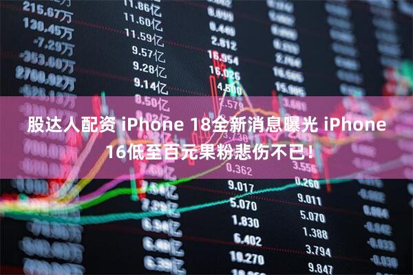 股达人配资 iPhone 18全新消息曝光 iPhone 16低至百元果粉悲伤不已！