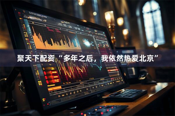 聚天下配资 “多年之后，我依然热爱北京”