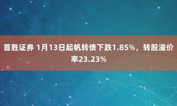 首胜证券 1月13日起帆转债下跌1.85%，转股溢价率23.23%