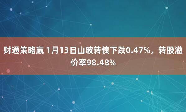 财通策略嬴 1月13日山玻转债下跌0.47%，转股溢价率98.48%