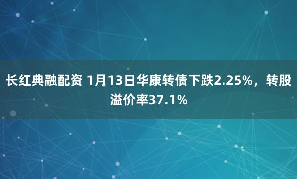 长红典融配资 1月13日华康转债下跌2.25%，转股溢价率37.1%