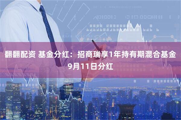 翻翻配资 基金分红：招商瑞享1年持有期混合基金9月11日分红