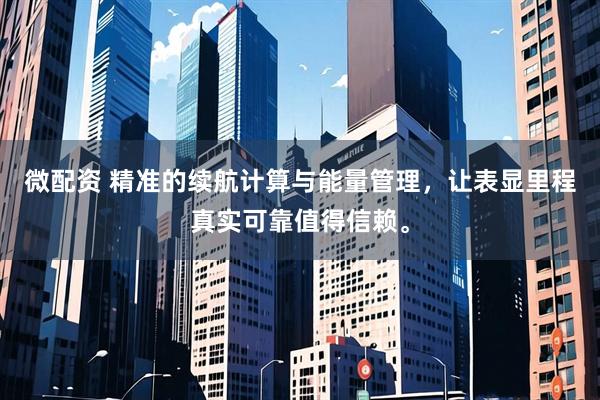 微配资 精准的续航计算与能量管理，让表显里程真实可靠值得信赖。