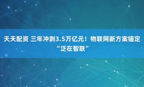 天天配资 三年冲刺3.5万亿元！物联网新方案锚定“泛在智联”