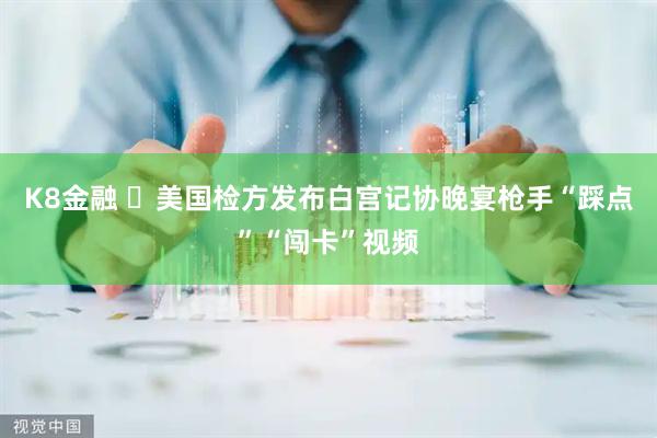 K8金融 ​美国检方发布白宫记协晚宴枪手“踩点”“闯卡”视频