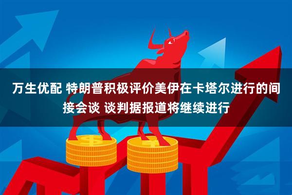万生优配 特朗普积极评价美伊在卡塔尔进行的间接会谈 谈判据报道将继续进行
